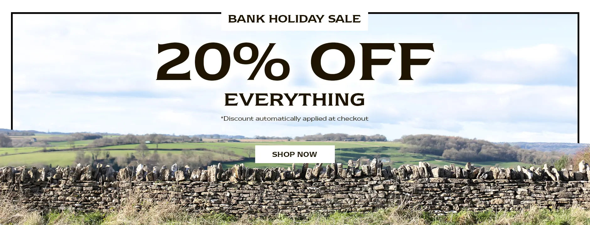 BANK HOLIDAY SALE. 20% OFF EVERYTHING. *Discount automatically applied at checkout. SHOP NOW